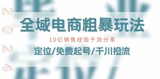 全域电商粗暴玩法课：10亿销售经验干货分享！定位/免费起号/千川投流-古龙岛网创