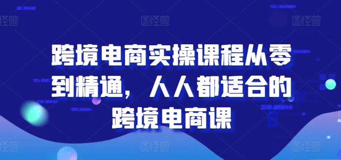 跨境电商实操课程从零到精通，人人都适合的跨境电商课-古龙岛网创