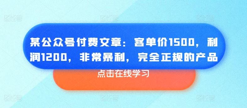 某公众号付费文章：客单价1500，利润1200，非常暴利，完全正规的产品-古龙岛网创