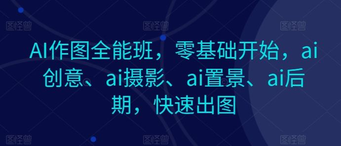 AI作图全能班，零基础开始，ai创意、ai摄影、ai置景、ai后期，快速出图-古龙岛网创