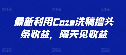 最新利用Coze洗稿撸头条收益，隔天见收益【揭秘】-古龙岛网创