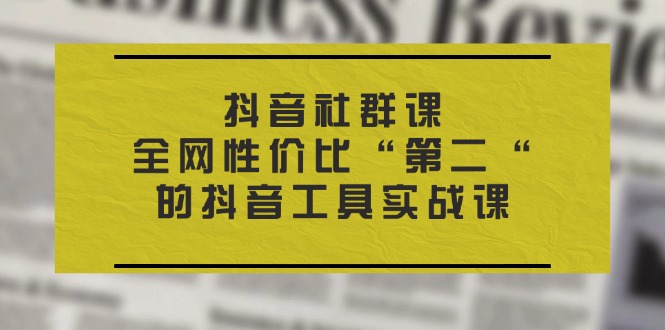 （11416期）抖音 社群课，全网性价比“第二“的抖音工具实战课-古龙岛网创