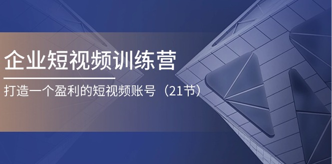 企业短视频训练营：打造一个盈利的短视频账号（21节）-古龙岛网创