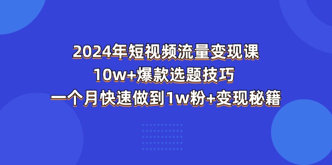 （11299期）2024年短视频-流量变现课：10w+爆款选题技巧 一个月快速做到1w粉+变现秘籍-古龙岛网创