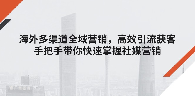 （11286期）海外多渠道 全域营销，高效引流获客，手把手带你快速掌握社媒营销-古龙岛网创