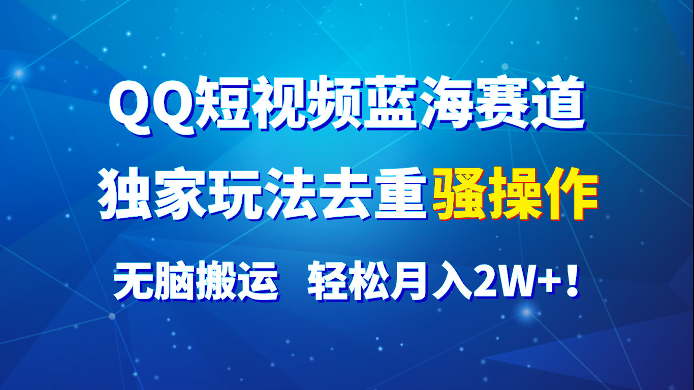 QQ短视频蓝海赛道，独家玩法去重骚操作，无脑搬运，轻松月入2W+！-古龙岛网创