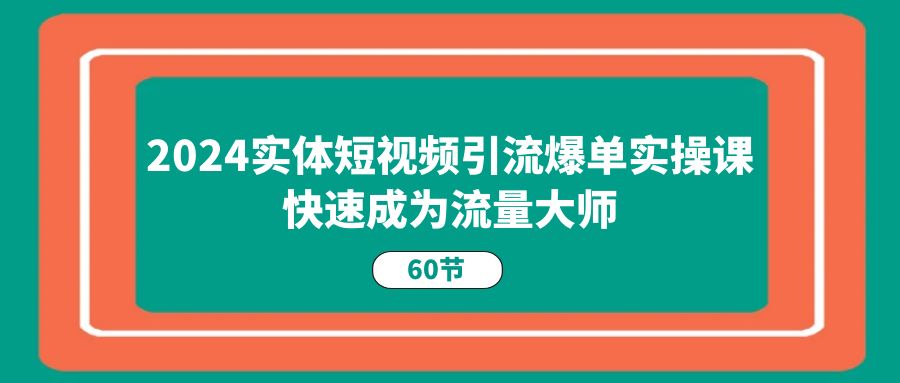 2024实体短视频引流爆单实操课，快速成为流量大师（60节）-古龙岛网创