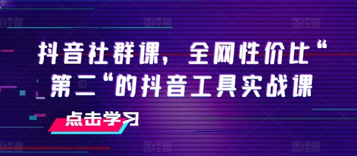 抖音社群课，全网性价比“第二“的抖音工具实战课-古龙岛网创