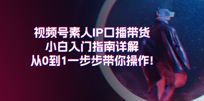 （11441期）视频号素人IP口播带货小白入门指南详解，从0到1一步步带你操作!-古龙岛网创