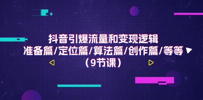 （11257期）抖音引爆流量和变现逻辑，准备篇/定位篇/算法篇/创作篇/等等（9节课）-古龙岛网创