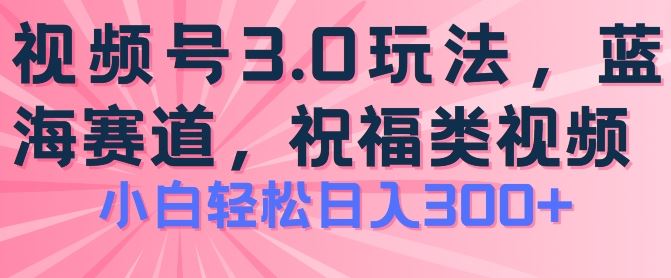 2024视频号蓝海项目，祝福类玩法3.0，操作简单易上手，日入300+【揭秘】-古龙岛网创