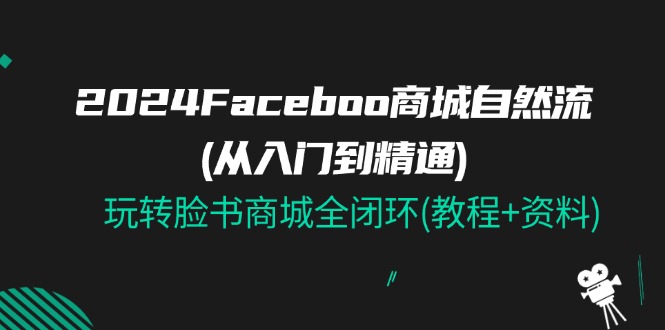 （11368期）2024Faceboo 商城自然流(从入门到精通)，玩转脸书商城全闭环(教程+资料)-古龙岛网创