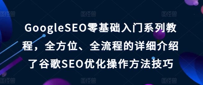 GoogleSEO零基础入门系列教程，全方位、全流程的详细介绍了谷歌SEO优化操作方法技巧-古龙岛网创