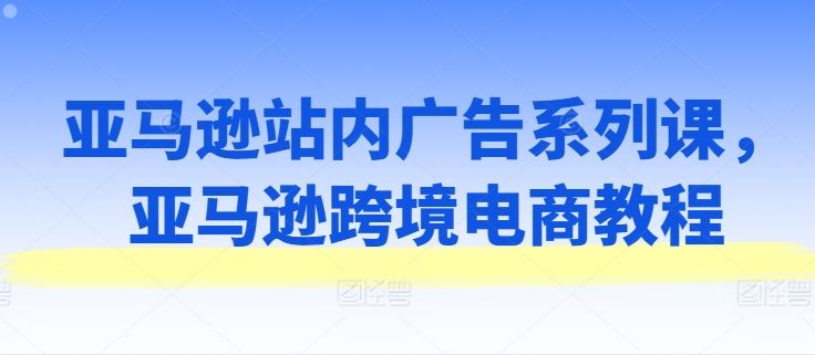 亚马逊站内广告系列课，亚马逊跨境电商教程-古龙岛网创