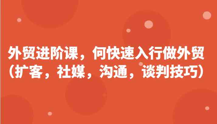 外贸进阶课，帮助你了解如何快速入行做外贸（扩客，社媒，沟通，谈判技巧）更新180节-古龙岛网创