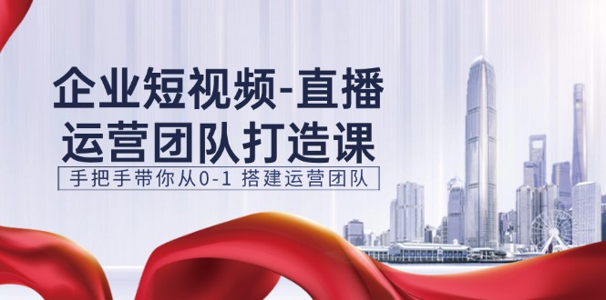 （11350期）企业短视频-直播运营团队打造课，手把手带你从0-1 搭建运营团队-15节-古龙岛网创