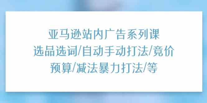 亚马逊站内广告系列课：选品选词/自动手动打法/竞价预算/减法暴力打法/等-古龙岛网创