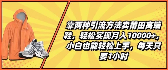 靠两种引流方法卖莆田高端鞋，轻松实现月入1W+，小白也能轻松上手，每天只要1小时【揭秘】-古龙岛网创