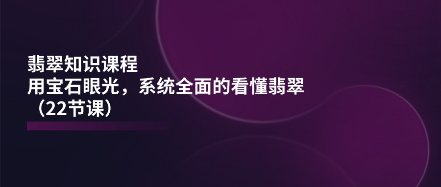 翡翠知识课程，用宝石眼光，系统全面的看懂翡翠（22节课）-古龙岛网创