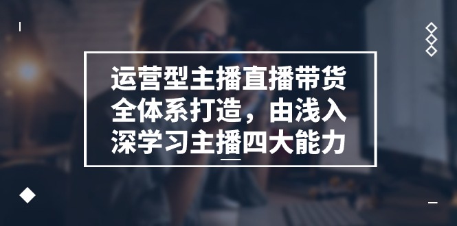 运营型主播直播带货全体系打造，由浅入深学习主播四大能力（9节）-古龙岛网创