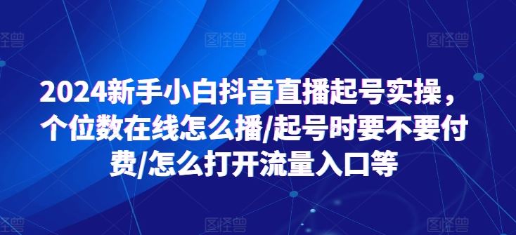 2024新手小白抖音直播起号实操，个位数在线怎么播/起号时要不要付费/怎么打开流量入口等-古龙岛网创