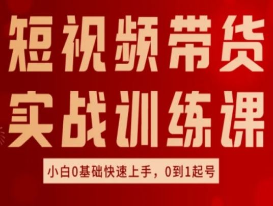 短视频带货实战训练课，好物分享实操，小白0基础快速上手，0到1起号-古龙岛网创