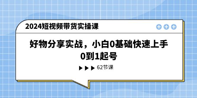 （11372期）2024短视频带货实操课，好物分享实战，小白0基础快速上手，0到1起号-古龙岛网创