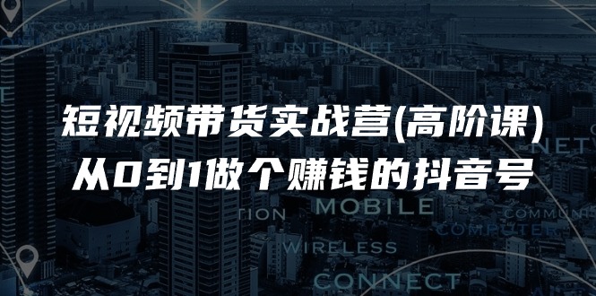 （11253期）短视频带货实战营(高阶课)，从0到1做个赚钱的抖音号（17节课）-古龙岛网创