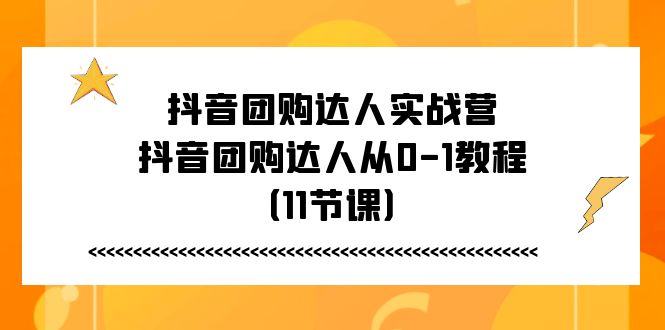 抖音团购达人实战营，抖音团购达人从0-1教程（11节课）-古龙岛网创