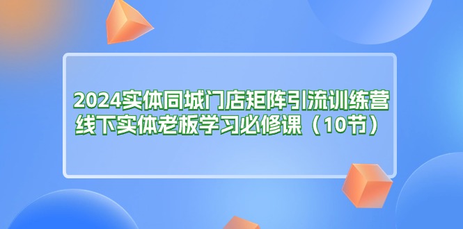 （11258期）2024实体同城门店矩阵引流训练营，线下实体老板学习必修课（10节）-古龙岛网创