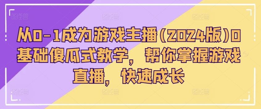 从0-1成为游戏主播(2024版)0基础傻瓜式教学，帮你掌握游戏直播，快速成长-古龙岛网创