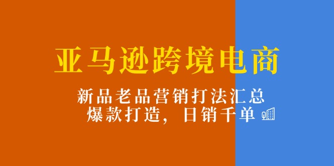 （11433期）亚马逊跨境电商：新品老品营销打法汇总，爆款打造，日销千单-古龙岛网创