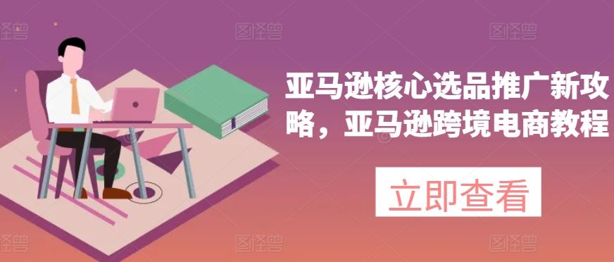 亚马逊核心选品推广新攻略，亚马逊跨境电商教程-古龙岛网创