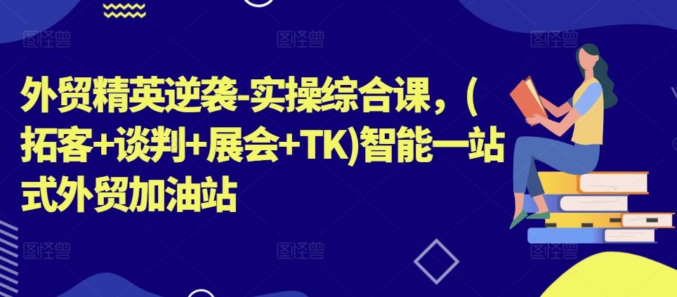 外贸精英逆袭-实操综合课，(拓客+谈判+展会+TK)智能一站式外贸加油站-古龙岛网创