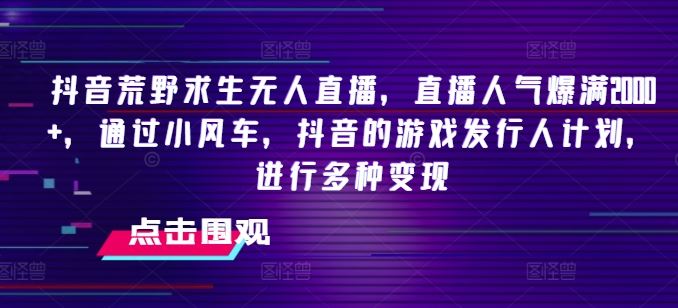 抖音荒野求生无人直播，直播人气爆满2000+，通过小风车，抖音的游戏发行人计划，进行多种变现【揭秘】-古龙岛网创