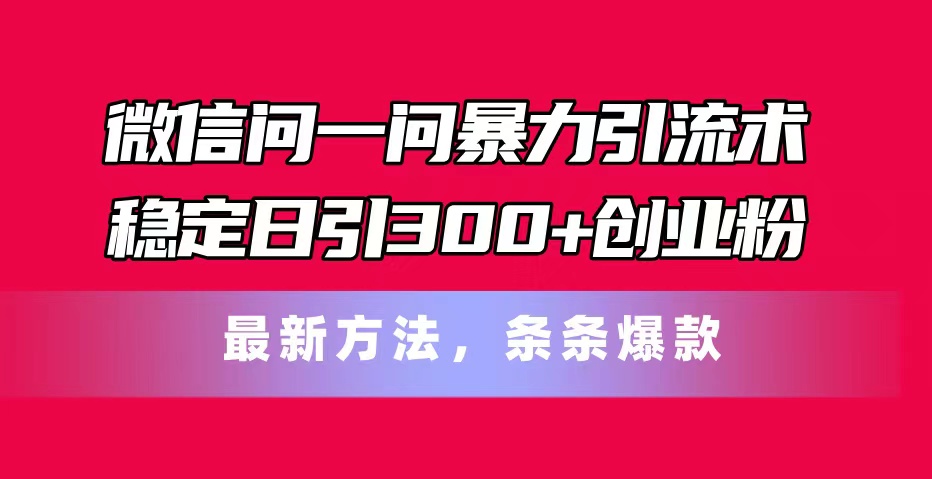 （11486期）微信问一问暴力引流术，稳定日引300+创业粉，最新方法，条条爆款-古龙岛网创