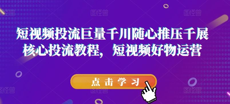 短视频投流巨量千川随心推压千展核心投流教程，短视频好物运营-古龙岛网创