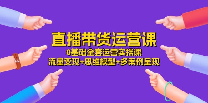 （11513期）直播带货运营课，0基础全套运营实操课 流量变现+思维模型+多案例呈现-34节-古龙岛网创