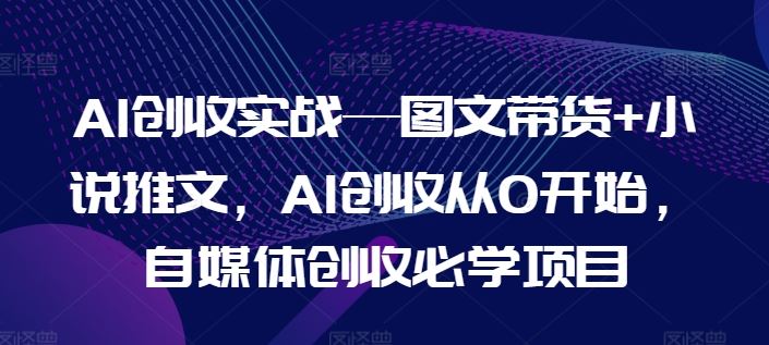 AI创收实战—图文带货+小说推文，AI创收从0开始，自媒体创收必学项目-古龙岛网创