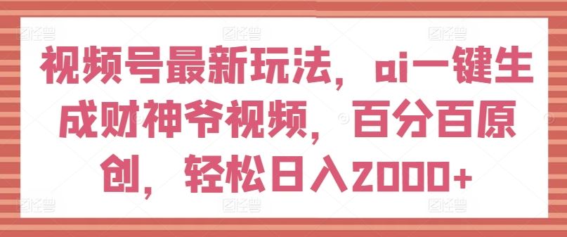 视频号最新玩法，ai一键生成财神爷视频，百分百原创，轻松日入2000+【揭秘】-古龙岛网创