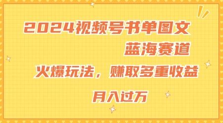 2024视频号书单图文蓝海赛道，火爆玩法，赚取多重收益，小白轻松上手，月入上万【揭秘】-古龙岛网创