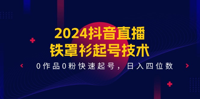 2024抖音直播铁罩衫起号技术，0作品0粉快速起号，日入四位数（14节课）-古龙岛网创