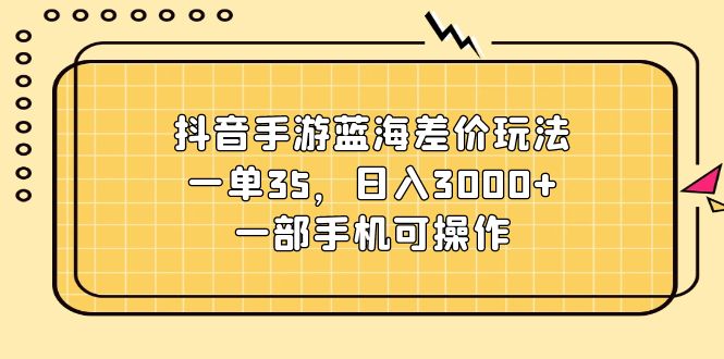 （11467期）抖音手游蓝海差价玩法，一单35，日入3000+，一部手机可操作-古龙岛网创