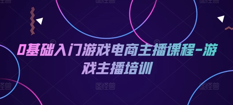 0基础入门游戏电商主播课程-游戏主播培训-古龙岛网创