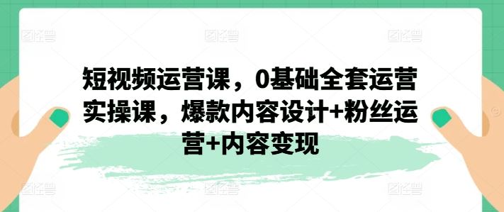 短视频运营课，0基础全套运营实操课，爆款内容设计+粉丝运营+内容变现-古龙岛网创