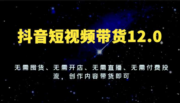 抖音短视频带货12.0，无需囤货、无需开店、无需直播、无需付费投流，创作内容带货即可-古龙岛网创