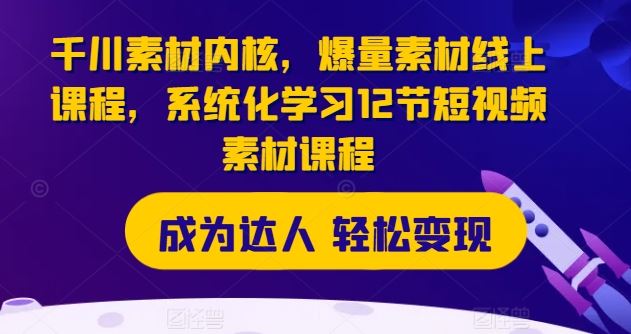 千川素材内核，爆量素材线上课程，系统化学习12节短视频素材课程-古龙岛网创