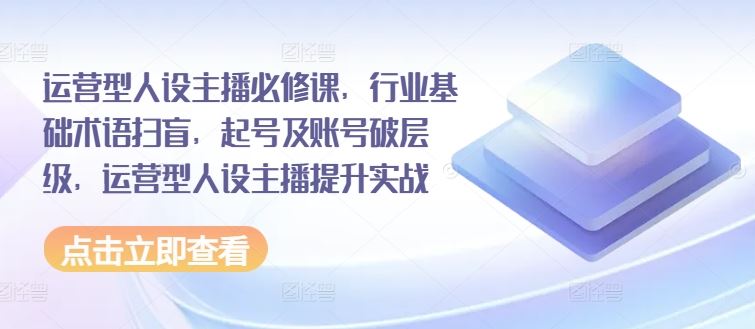 运营型人设主播必修课，行业基础术语扫盲，起号及账号破层级，运营型人设主播提升实战-古龙岛网创