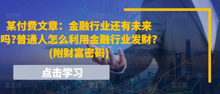 某付费文章：金融行业还有未来吗?普通人怎么利用金融行业发财?(附财富密码)-古龙岛网创