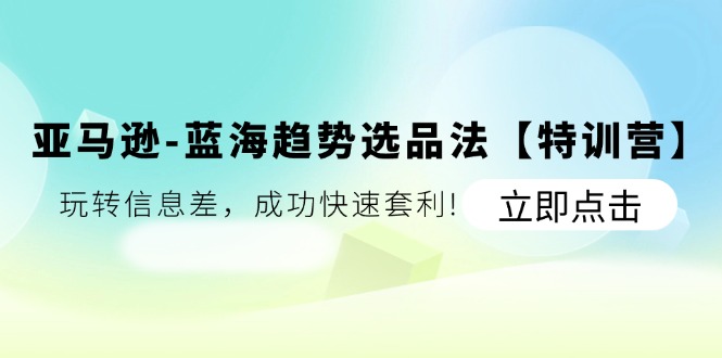 （11591期）亚马逊-蓝海趋势选品法【特训营】：玩转信息差，成功快速套利!-古龙岛网创